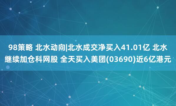98策略 北水动向|北水成交净买入41.01亿 北水继续加仓科网股 全天买入美团(03690)近6亿港元