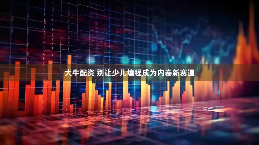 大牛配资 别让少儿编程成为内卷新赛道