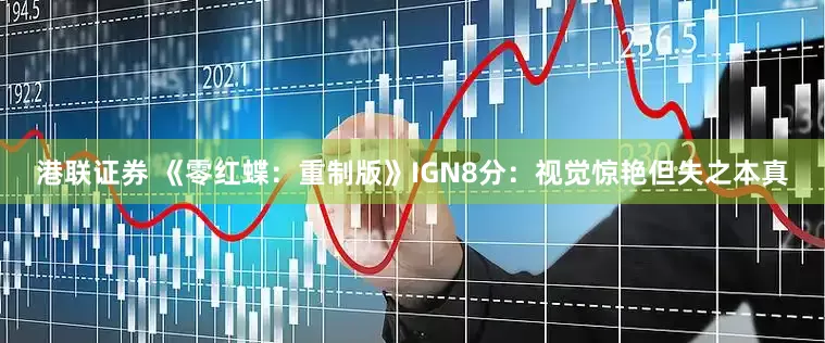 港联证券 《零红蝶：重制版》IGN8分：视觉惊艳但失之本真