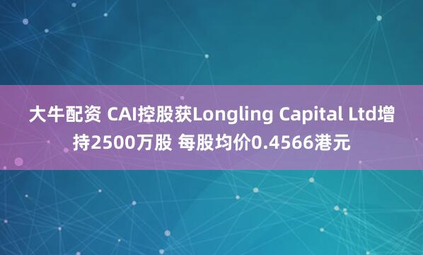 大牛配资 CAI控股获Longling Capital Ltd增持2500万股 每股均价0.4566港元