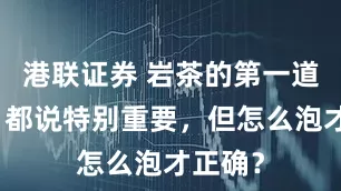 港联证券 岩茶的第一道茶汤,都说特别重要,但怎么泡才正确?