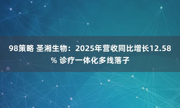 98策略 圣湘生物：2025年营收同比增长12.58% 诊疗一体化多线落子
