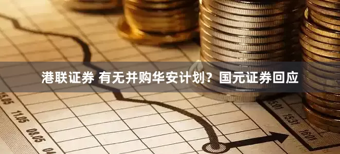 港联证券 有无并购华安计划？国元证券回应