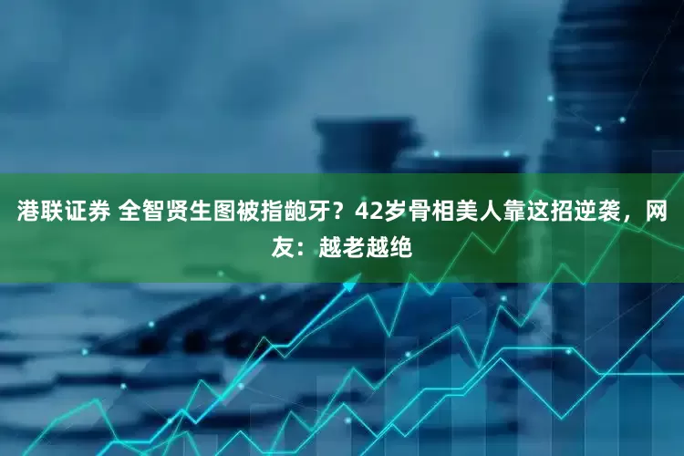 港联证券 全智贤生图被指龅牙?42岁骨相美人靠这招逆袭,网友:越老越绝