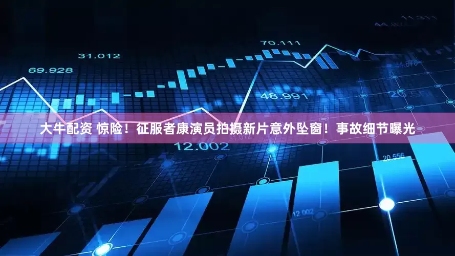 大牛配资 惊险！征服者康演员拍摄新片意外坠窗！事故细节曝光