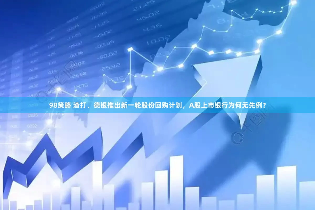 98策略 渣打、德银推出新一轮股份回购计划，A股上市银行为何无先例？