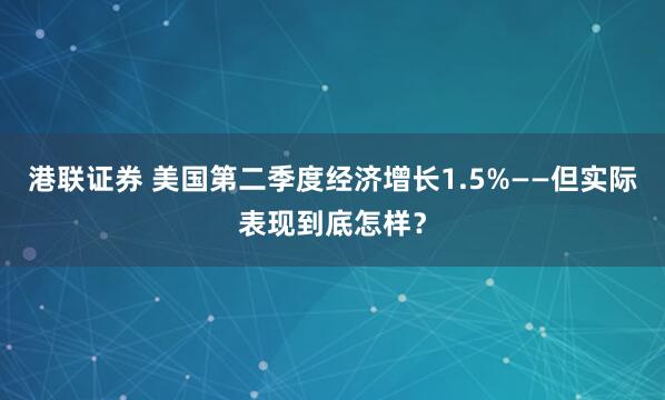 港联证券 美国第二季度经济增长1.5%——但实际表现到底怎样？