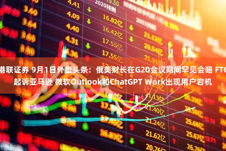 港联证券 9月1日外盘头条：俄美财长在G20会议期间罕见会晤 FTC起诉亚马逊 微软Outlook和ChatGPT Work出现用户宕机