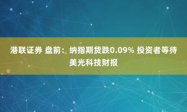 港联证券 盘前：纳指期货跌0.09% 投资者等待美光科技财报